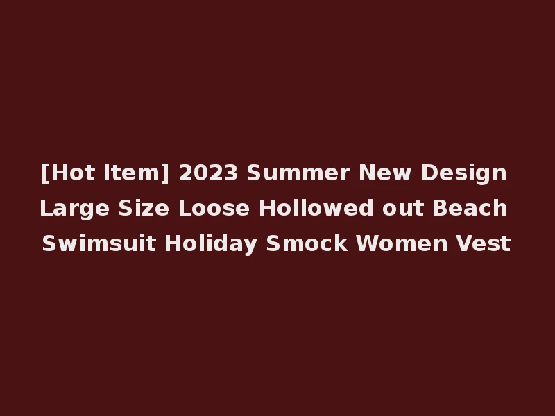 [Hot Item] 2023 Summer New Design Large Size Loose Hollowed out Beach Swimsuit Holiday Smock Women Vest