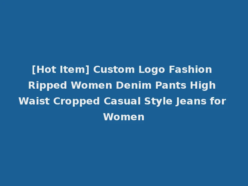 [Hot Item] Custom Logo Fashion Ripped Women Denim Pants High Waist Cropped Casual Style Jeans for Women