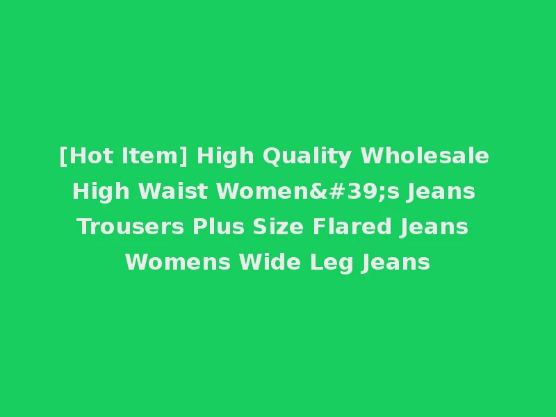 [Hot Item] High Quality Wholesale High Waist Women's Jeans Trousers Plus Size Flared Jeans Womens Wide Leg Jeans