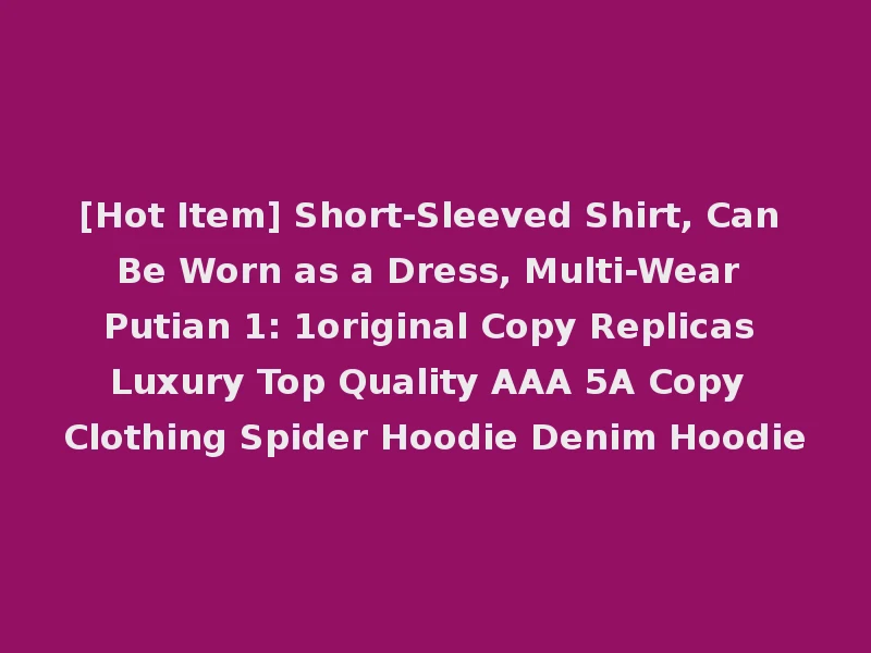 [Hot Item] Short-Sleeved Shirt, Can Be Worn as a Dress, Multi-Wear Putian 1: 1original Copy Replicas Luxury Top Quality AAA 5A Copy Clothing Spider Hoodie Denim Hoodie