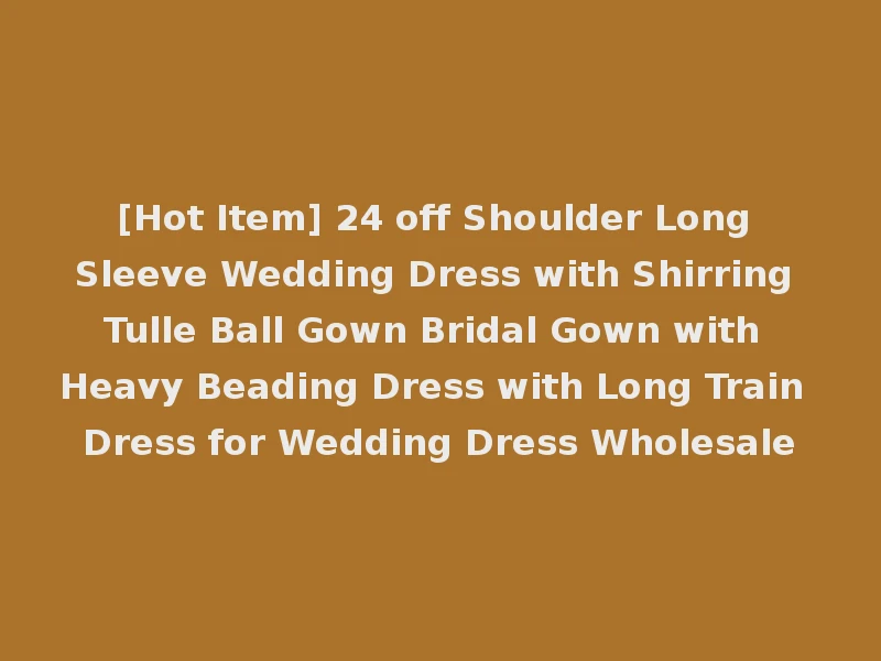 [Hot Item] 24 off Shoulder Long Sleeve Wedding Dress with Shirring Tulle Ball Gown Bridal Gown with Heavy Beading Dress with Long Train Dress for Wedding Dress Wholesale