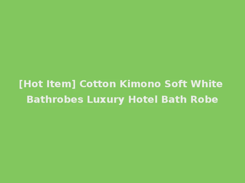 [Hot Item] Cotton Kimono Soft White Bathrobes Luxury Hotel Bath Robe