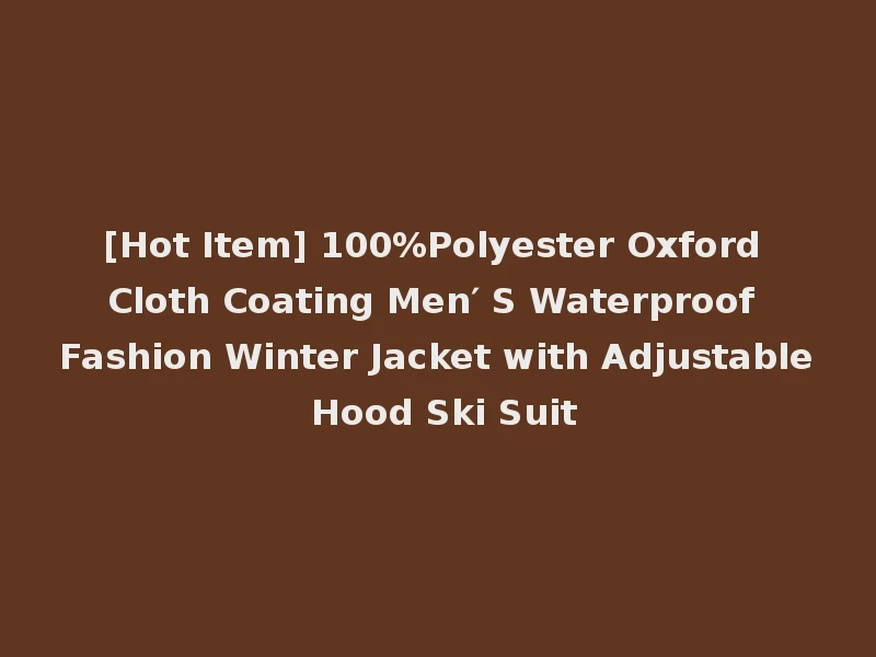 [Hot Item] 100%Polyester Oxford Cloth Coating Men′ S Waterproof Fashion Winter Jacket with Adjustable Hood Ski Suit