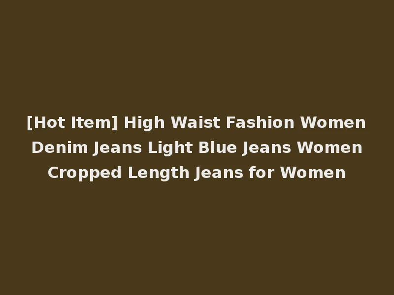 [Hot Item] High Waist Fashion Women Denim Jeans Light Blue Jeans Women Cropped Length Jeans for Women
