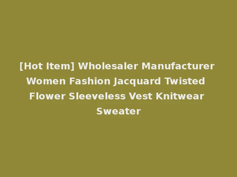 [Hot Item] Wholesaler Manufacturer Women Fashion Jacquard Twisted Flower Sleeveless Vest Knitwear Sweater