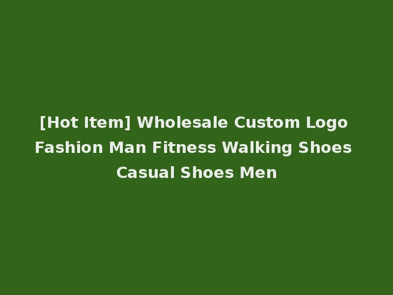 [Hot Item] Wholesale Custom Logo Fashion Man Fitness Walking Shoes Casual Shoes Men