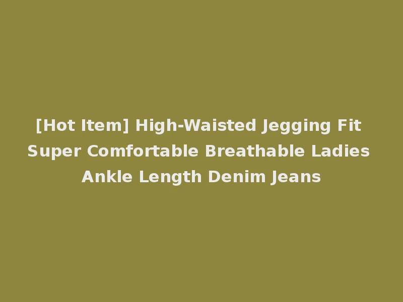 [Hot Item] High-Waisted Jegging Fit Super Comfortable Breathable Ladies Ankle Length Denim Jeans