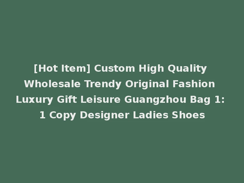 [Hot Item] Custom High Quality Wholesale Trendy Original Fashion Luxury Gift Leisure Guangzhou Bag 1: 1 Copy Designer Ladies Shoes