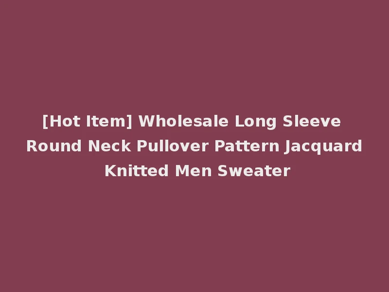 [Hot Item] Wholesale Long Sleeve Round Neck Pullover Pattern Jacquard Knitted Men Sweater