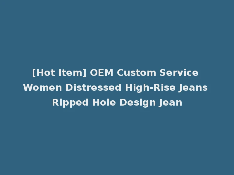 [Hot Item] OEM Custom Service Women Distressed High-Rise Jeans Ripped Hole Design Jean