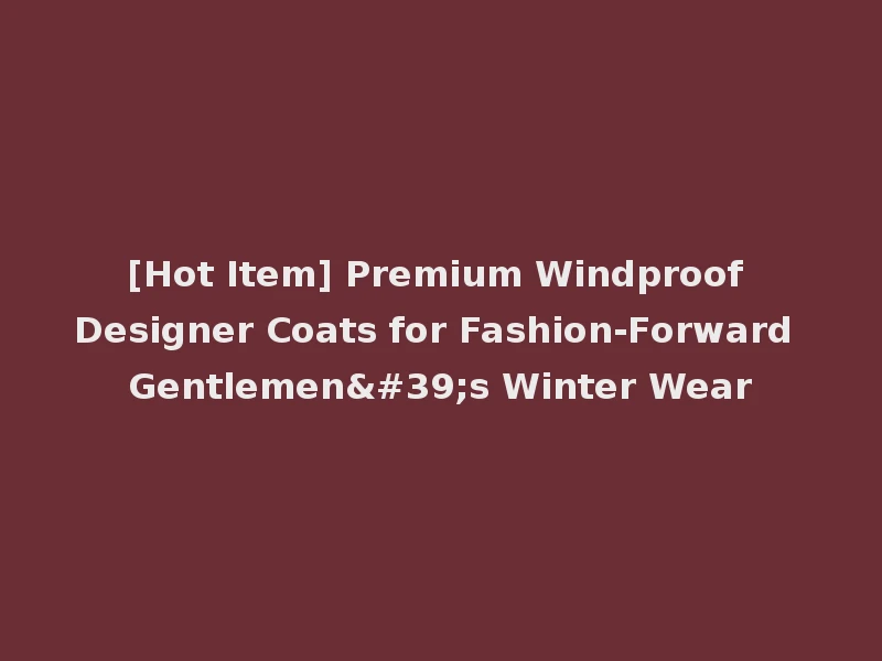 [Hot Item] Premium Windproof Designer Coats for Fashion-Forward Gentlemen's Winter Wear