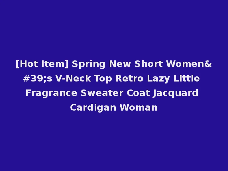 [Hot Item] Spring New Short Women's V-Neck Top Retro Lazy Little Fragrance Sweater Coat Jacquard Cardigan Woman
