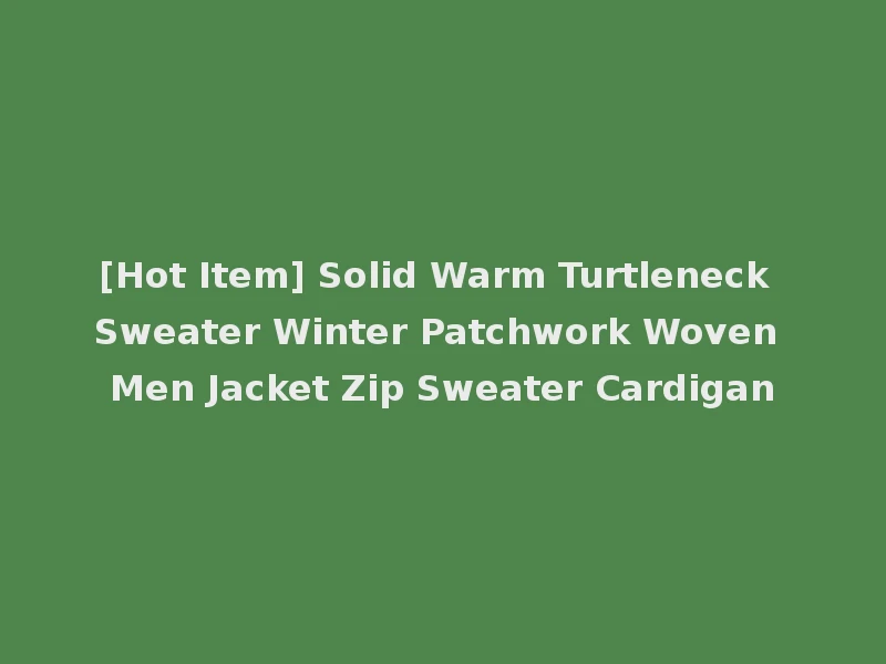 [Hot Item] Solid Warm Turtleneck Sweater Winter Patchwork Woven Men Jacket Zip Sweater Cardigan