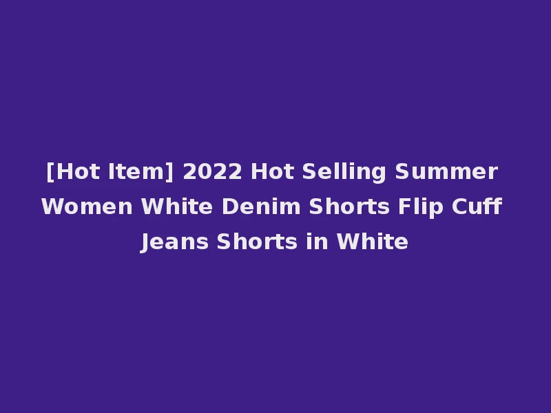 [Hot Item] 2022 Hot Selling Summer Women White Denim Shorts Flip Cuff Jeans Shorts in White