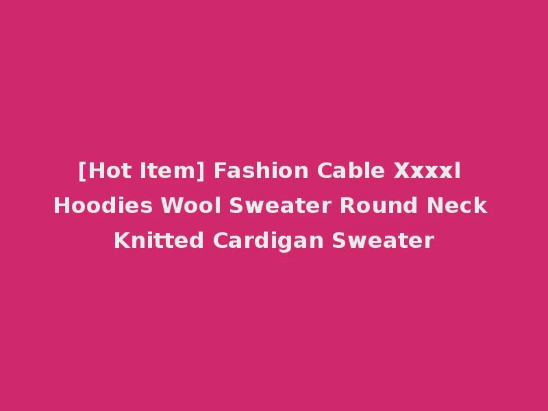[Hot Item] Fashion Cable Xxxxl Hoodies Wool Sweater Round Neck Knitted Cardigan Sweater