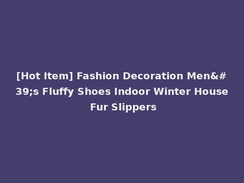 [Hot Item] Fashion Decoration Men's Fluffy Shoes Indoor Winter House Fur Slippers