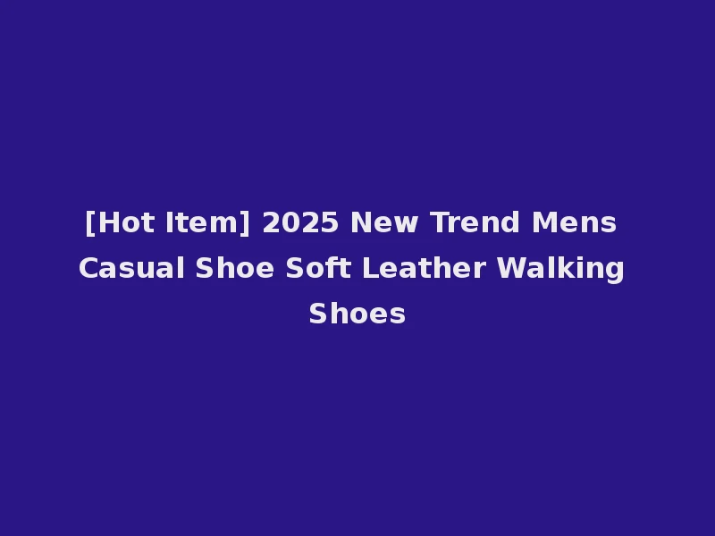 [Hot Item] 2025 New Trend Mens Casual Shoe Soft Leather Walking Shoes