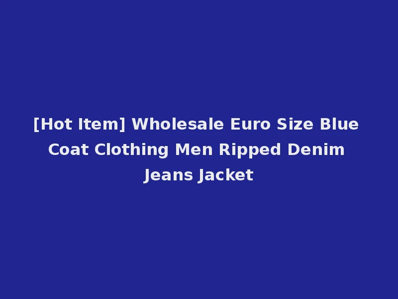 [Hot Item] Wholesale Euro Size Blue Coat Clothing Men Ripped Denim Jeans Jacket
