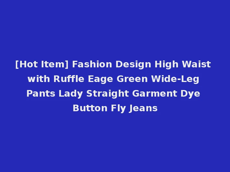 [Hot Item] Fashion Design High Waist with Ruffle Eage Green Wide-Leg Pants Lady Straight Garment Dye Button Fly Jeans