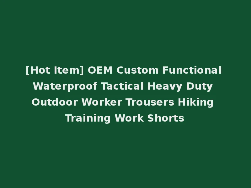 [Hot Item] OEM Custom Functional Waterproof Tactical Heavy Duty Outdoor Worker Trousers Hiking Training Work Shorts