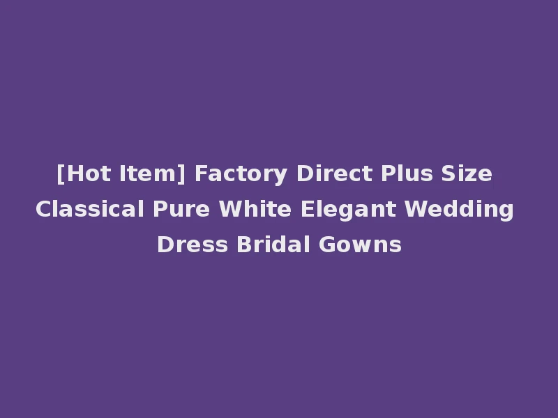 [Hot Item] Factory Direct Plus Size Classical Pure White Elegant Wedding Dress Bridal Gowns