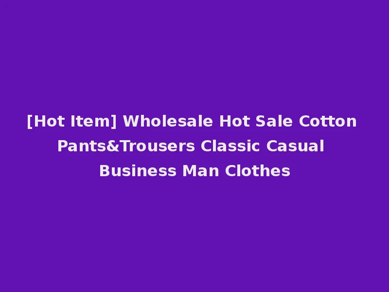 [Hot Item] Wholesale Hot Sale Cotton Pants&Trousers Classic Casual Business Man Clothes