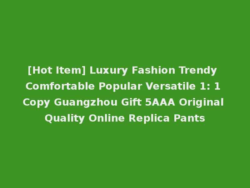 [Hot Item] Luxury Fashion Trendy Comfortable Popular Versatile 1: 1 Copy Guangzhou Gift 5AAA Original Quality Online Replica Pants