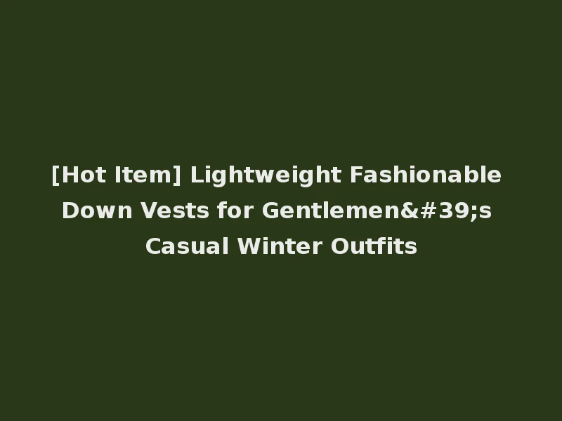 [Hot Item] Lightweight Fashionable Down Vests for Gentlemen's Casual Winter Outfits