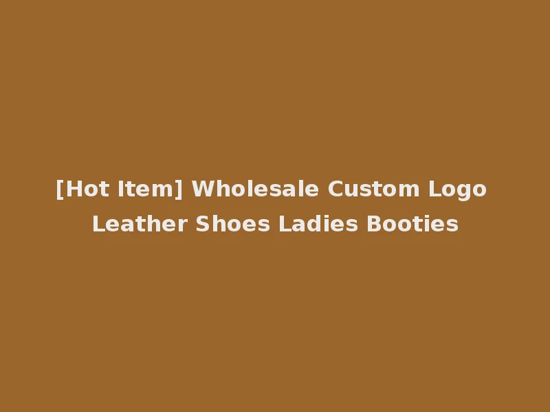 [Hot Item] Wholesale Custom Logo Leather Shoes Ladies Booties