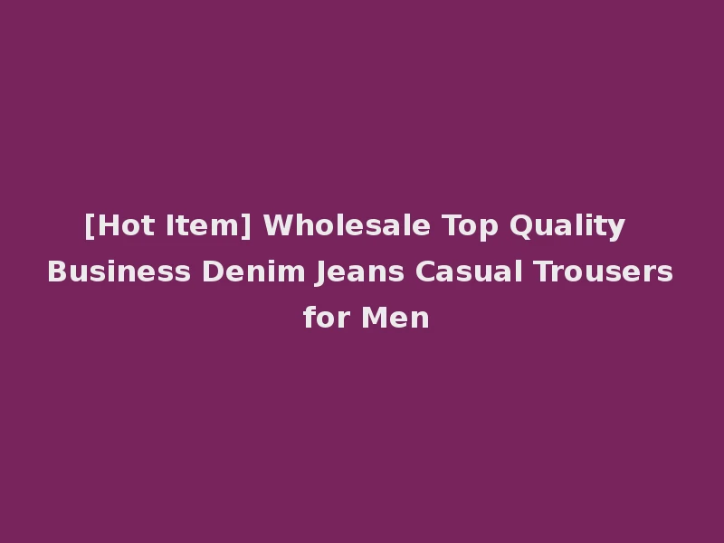 [Hot Item] Wholesale Top Quality Business Denim Jeans Casual Trousers for Men
