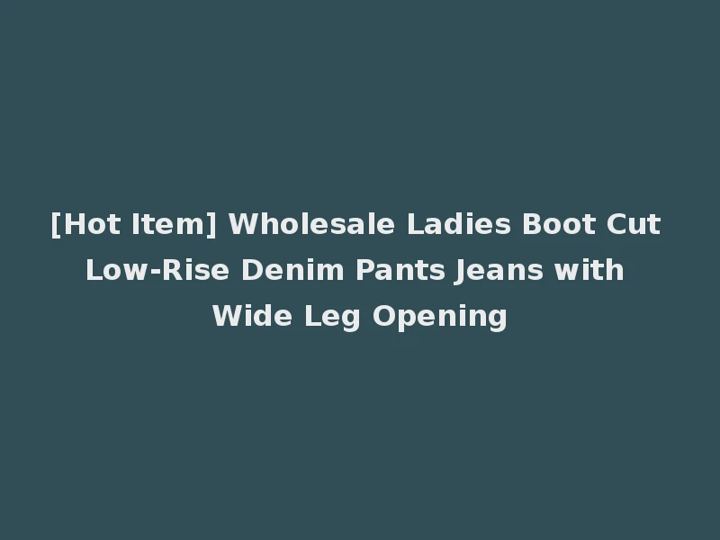 [Hot Item] Wholesale Ladies Boot Cut Low-Rise Denim Pants Jeans with Wide Leg Opening
