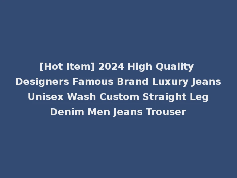 [Hot Item] 2024 High Quality Designers Famous Brand Luxury Jeans Unisex Wash Custom Straight Leg Denim Men Jeans Trouser