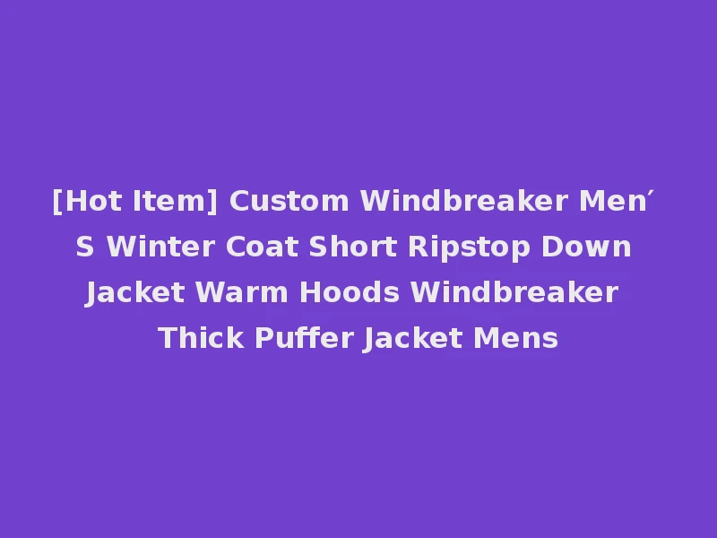 [Hot Item] Custom Windbreaker Men′ S Winter Coat Short Ripstop Down Jacket Warm Hoods Windbreaker Thick Puffer Jacket Mens