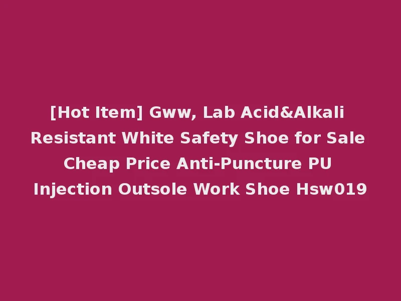 [Hot Item] Gww, Lab Acid&Alkali Resistant White Safety Shoe for Sale Cheap Price Anti-Puncture PU Injection Outsole Work Shoe Hsw019