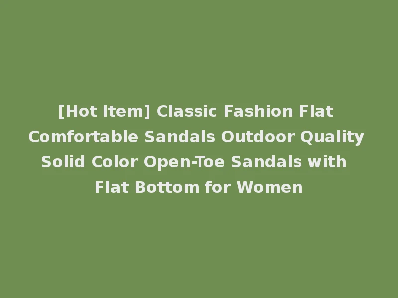 [Hot Item] Classic Fashion Flat Comfortable Sandals Outdoor Quality Solid Color Open-Toe Sandals with Flat Bottom for Women