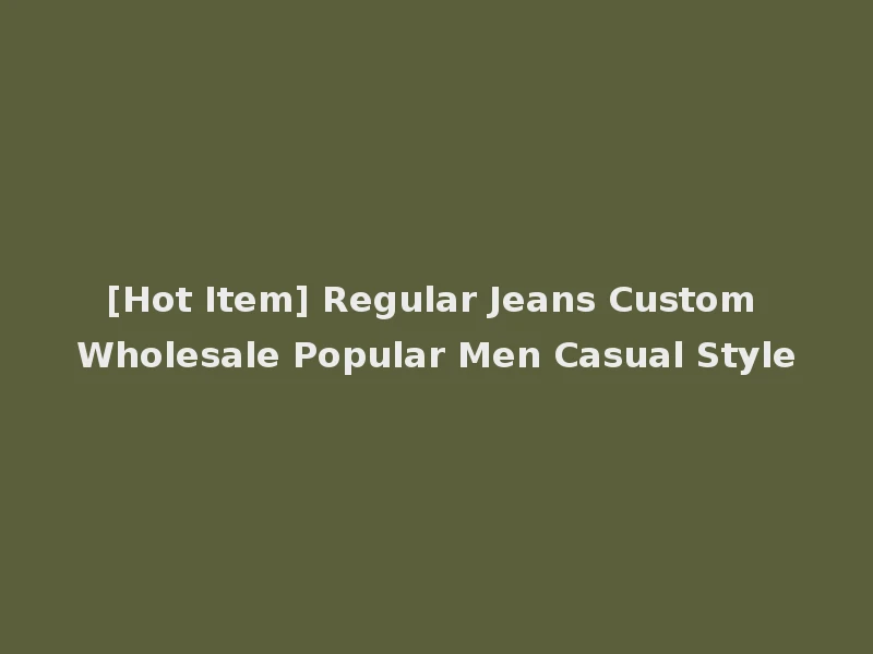 [Hot Item] Regular Jeans Custom Wholesale Popular Men Casual Style