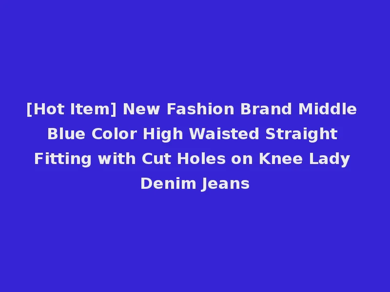 [Hot Item] New Fashion Brand Middle Blue Color High Waisted Straight Fitting with Cut Holes on Knee Lady Denim Jeans