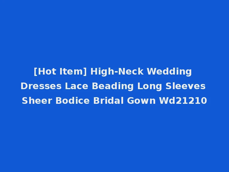 [Hot Item] High-Neck Wedding Dresses Lace Beading Long Sleeves Sheer Bodice Bridal Gown Wd21210