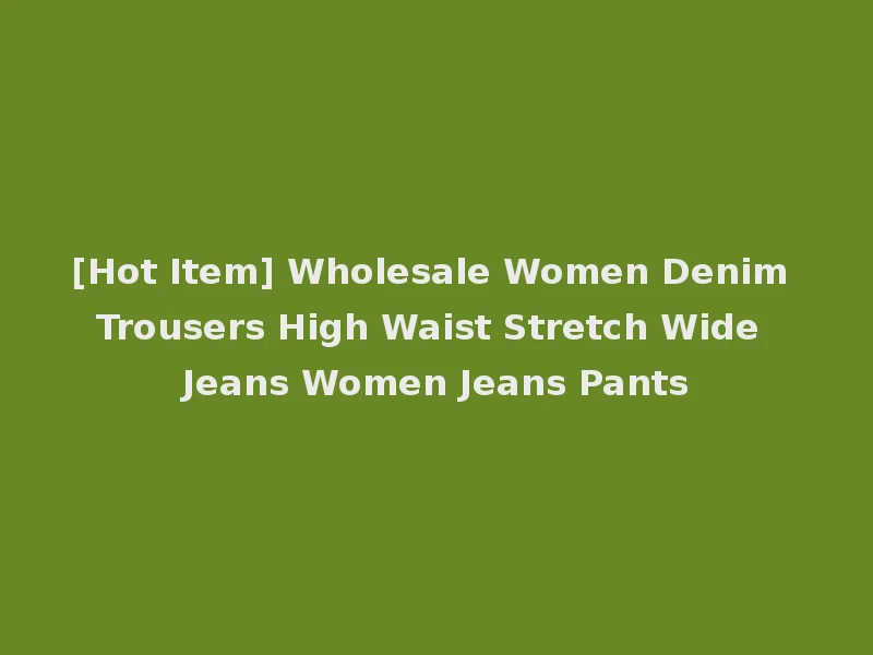 [Hot Item] Wholesale Women Denim Trousers High Waist Stretch Wide Jeans Women Jeans Pants