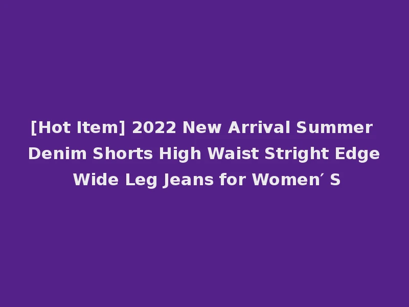[Hot Item] 2022 New Arrival Summer Denim Shorts High Waist Stright Edge Wide Leg Jeans for Women′ S