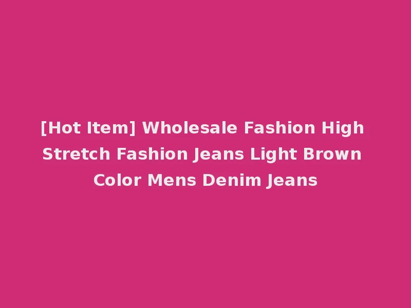 [Hot Item] Wholesale Fashion High Stretch Fashion Jeans Light Brown Color Mens Denim Jeans