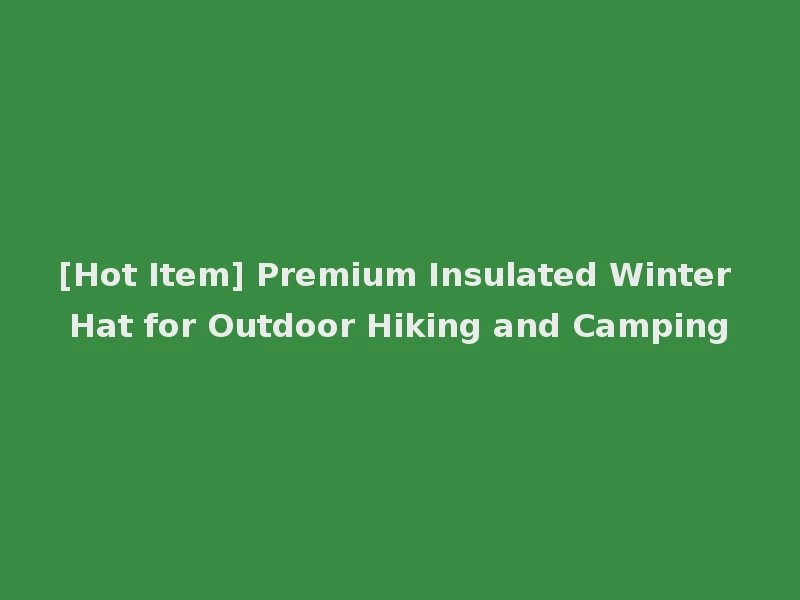 [Hot Item] Premium Insulated Winter Hat for Outdoor Hiking and Camping