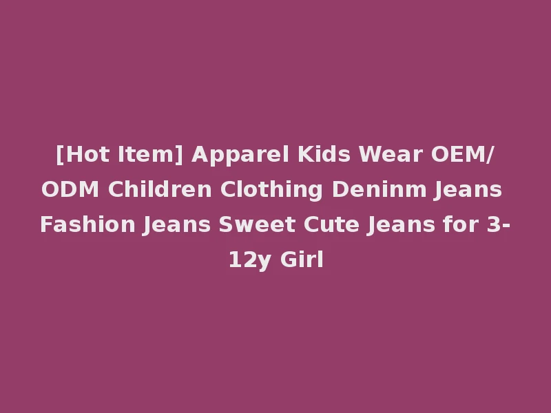[Hot Item] Apparel Kids Wear OEM/ODM Children Clothing Deninm Jeans Fashion Jeans Sweet Cute Jeans for 3-12y Girl