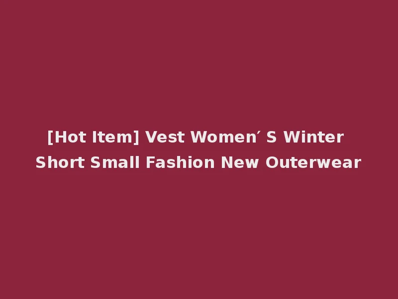 [Hot Item] Vest Women′ S Winter Short Small Fashion New Outerwear