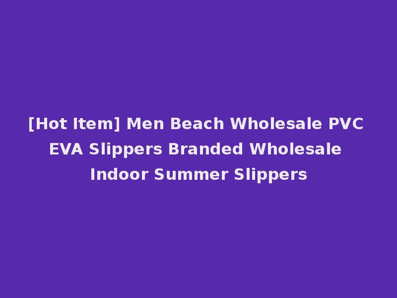 [Hot Item] Men Beach Wholesale PVC EVA Slippers Branded Wholesale Indoor Summer Slippers