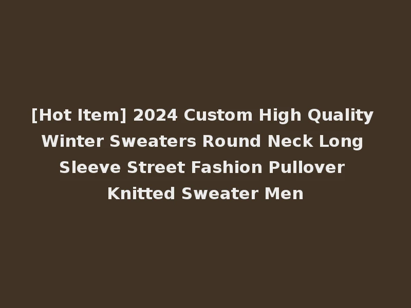 [Hot Item] 2024 Custom High Quality Winter Sweaters Round Neck Long Sleeve Street Fashion Pullover Knitted Sweater Men