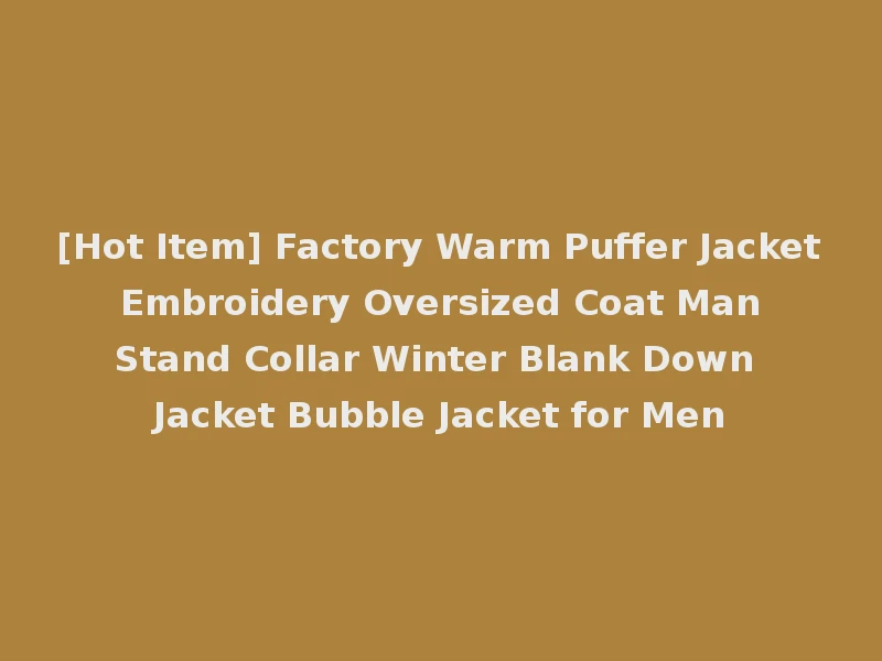 [Hot Item] Factory Warm Puffer Jacket Embroidery Oversized Coat Man Stand Collar Winter Blank Down Jacket Bubble Jacket for Men