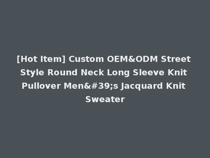 [Hot Item] Custom OEM&ODM Street Style Round Neck Long Sleeve Knit Pullover Men's Jacquard Knit Sweater
