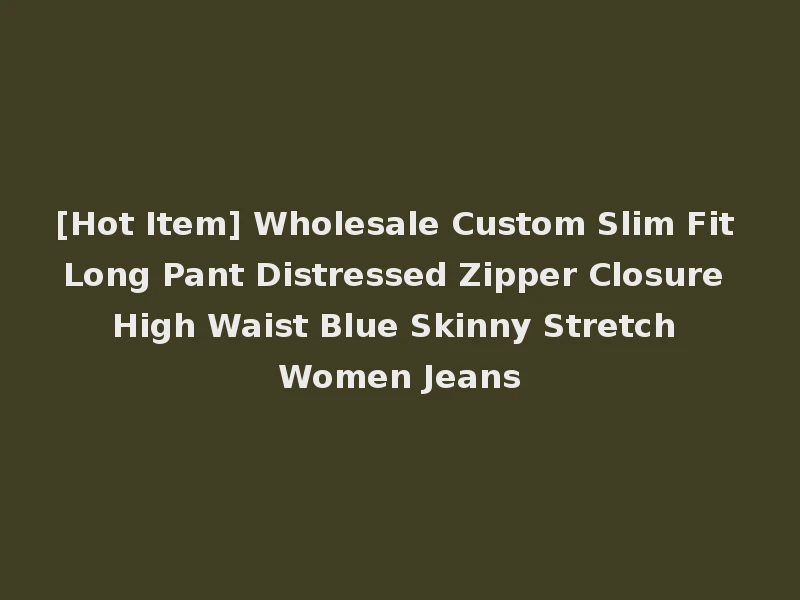 [Hot Item] Wholesale Custom Slim Fit Long Pant Distressed Zipper Closure High Waist Blue Skinny Stretch Women Jeans