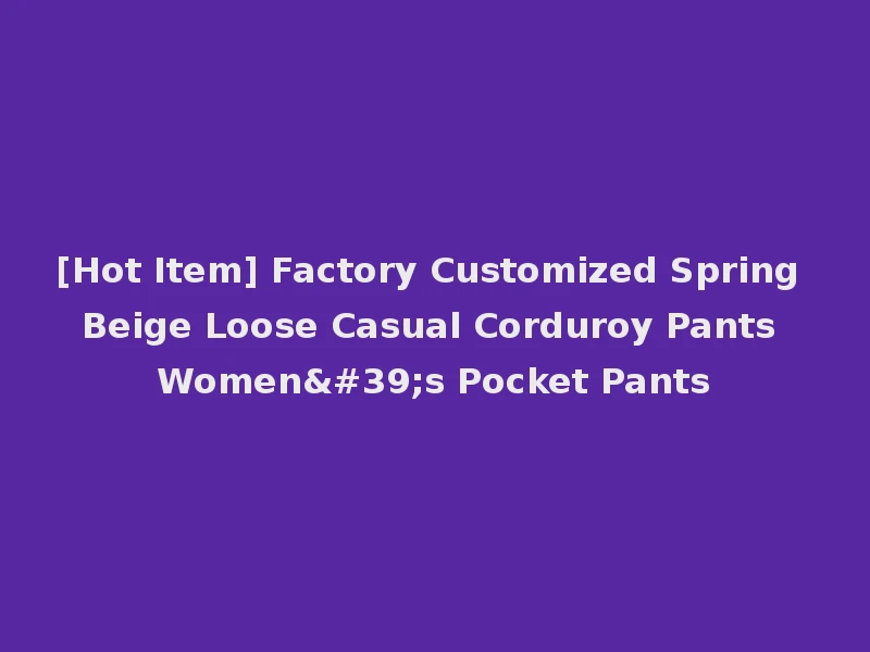 [Hot Item] Factory Customized Spring Beige Loose Casual Corduroy Pants Women's Pocket Pants